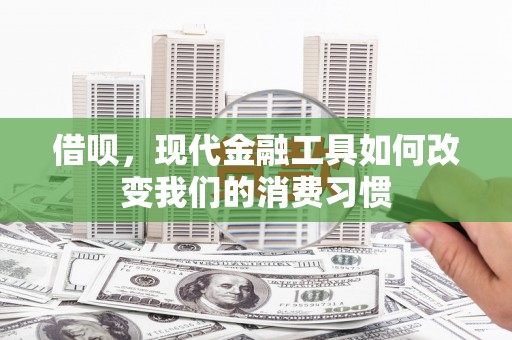 浮梁借呗，现代金融工具如何改变我们的消费习惯