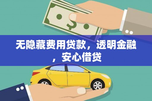 浮梁无隐藏费用贷款，透明金融，安心借贷