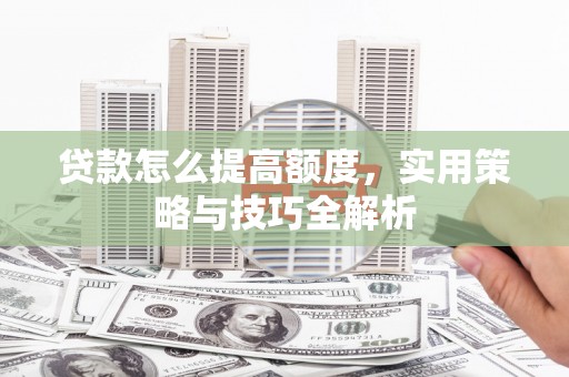浮梁贷款怎么提高额度，实用策略与技巧全解析