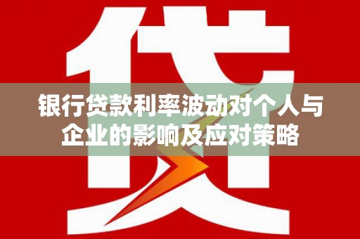 浮梁银行贷款利率波动对个人与企业的影响及应对策略