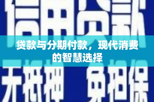 浮梁贷款与分期付款，现代消费的智慧选择
