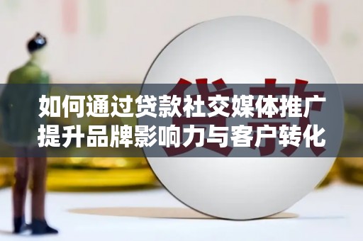 浮梁如何通过贷款社交媒体推广提升品牌影响力与客户转化率