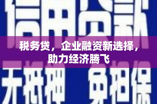 浮梁税务贷，企业融资新选择，助力经济腾飞