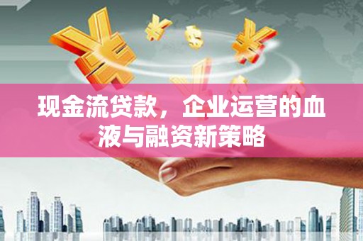 浮梁现金流贷款，企业运营的血液与融资新策略
