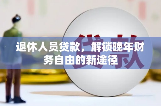 浮梁退休人员贷款，解锁晚年财务自由的新途径