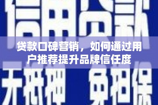 浮梁贷款口碑营销，如何通过用户推荐提升品牌信任度