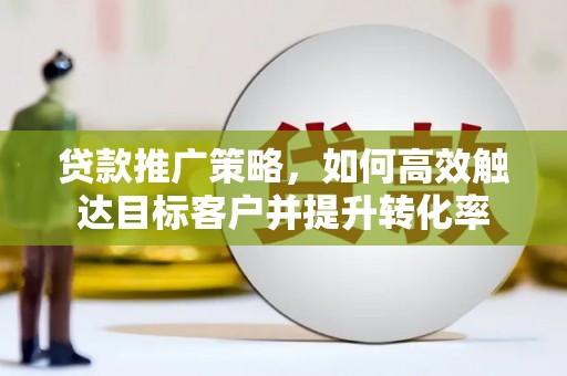 浮梁贷款推广策略，如何高效触达目标客户并提升转化率