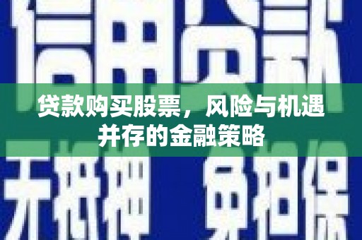 浮梁贷款购买股票，风险与机遇并存的金融策略