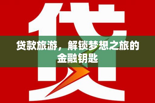 浮梁贷款旅游，解锁梦想之旅的金融钥匙