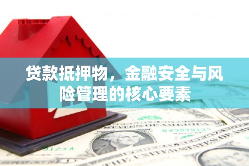 浮梁贷款抵押物，金融安全与风险管理的核心要素