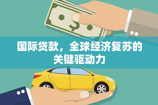 浮梁国际贷款，全球经济复苏的关键驱动力