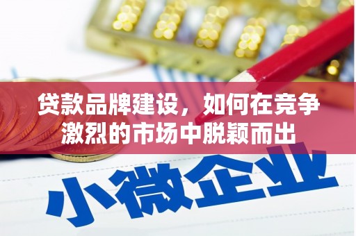 浮梁贷款品牌建设，如何在竞争激烈的市场中脱颖而出