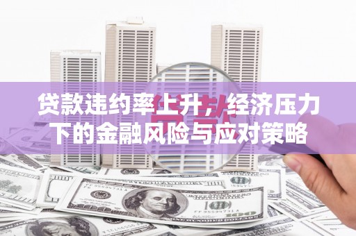 浮梁贷款违约率上升，经济压力下的金融风险与应对策略
