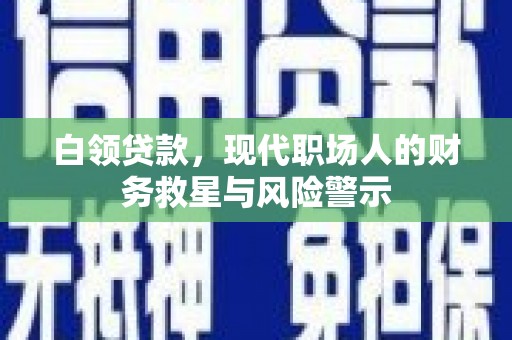 浮梁白领贷款，现代职场人的财务救星与风险警示