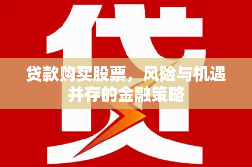 浮梁贷款购买股票，风险与机遇并存的金融策略