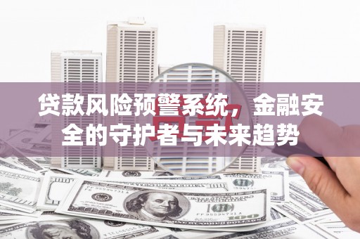 浮梁贷款风险预警系统，金融安全的守护者与未来趋势