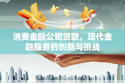浮梁消费金融公司贷款，现代金融服务的创新与挑战