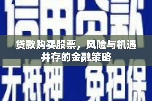 浮梁贷款购买股票，风险与机遇并存的金融策略