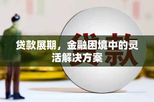 浮梁贷款展期，金融困境中的灵活解决方案