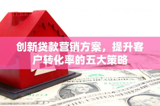 浮梁创新贷款营销方案，提升客户转化率的五大策略