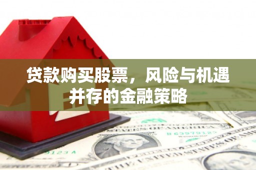 浮梁贷款购买股票，风险与机遇并存的金融策略