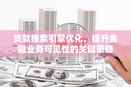 浮梁贷款搜索引擎优化，提升金融业务可见性的关键策略