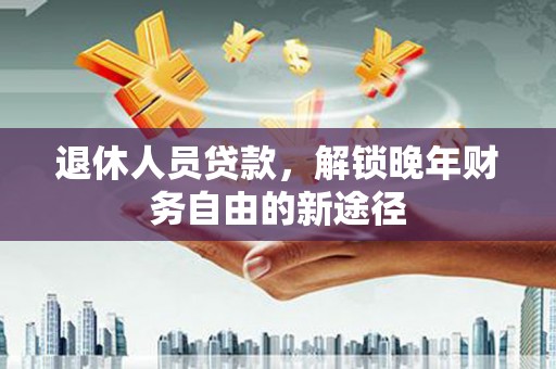 浮梁退休人员贷款，解锁晚年财务自由的新途径