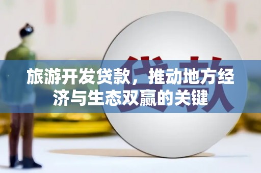 浮梁旅游开发贷款，推动地方经济与生态双赢的关键