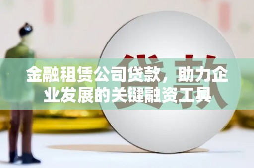 浮梁金融租赁公司贷款，助力企业发展的关键融资工具