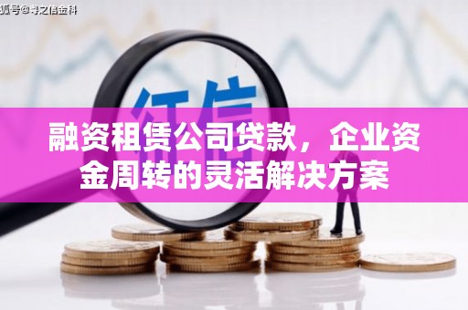 浮梁融资租赁公司贷款，企业资金周转的灵活解决方案