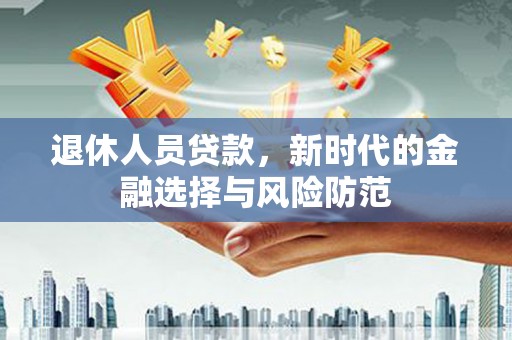 浮梁退休人员贷款，新时代的金融选择与风险防范
