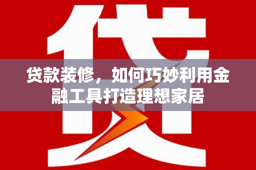 浮梁贷款装修，如何巧妙利用金融工具打造理想家居