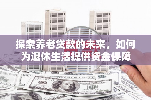 浮梁探索养老贷款的未来，如何为退休生活提供资金保障