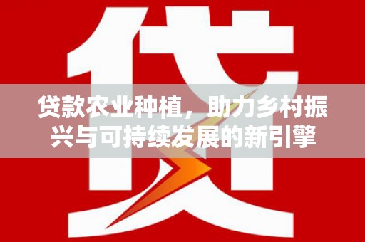 浮梁贷款农业种植，助力乡村振兴与可持续发展的新引擎