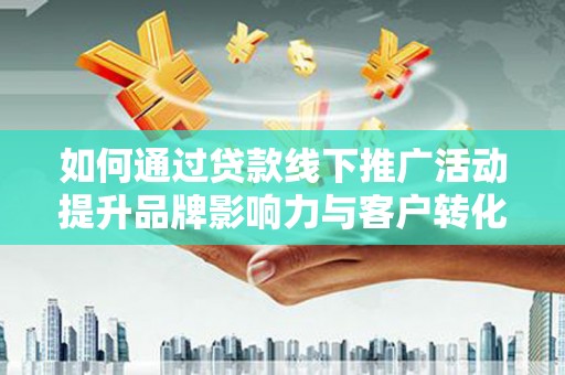 浮梁如何通过贷款线下推广活动提升品牌影响力与客户转化率