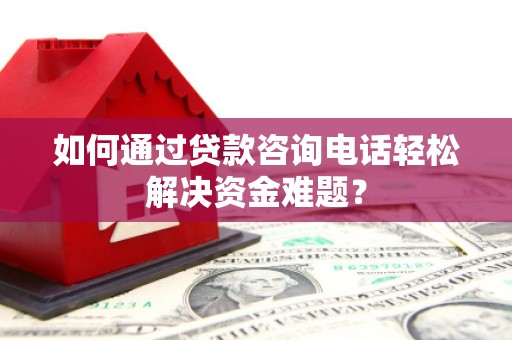 浮梁如何通过贷款咨询电话轻松解决资金难题？