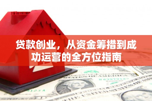 浮梁贷款创业，从资金筹措到成功运营的全方位指南