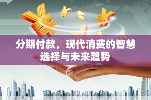 浮梁分期付款，现代消费的智慧选择与未来趋势