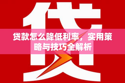 浮梁贷款怎么降低利率，实用策略与技巧全解析