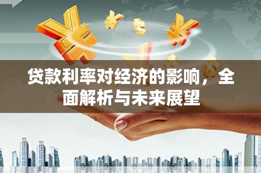 浮梁贷款利率对经济的影响，全面解析与未来展望