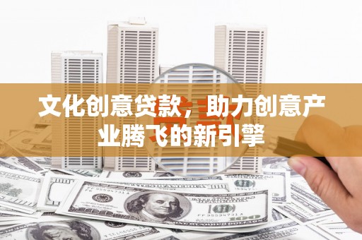 浮梁文化创意贷款，助力创意产业腾飞的新引擎