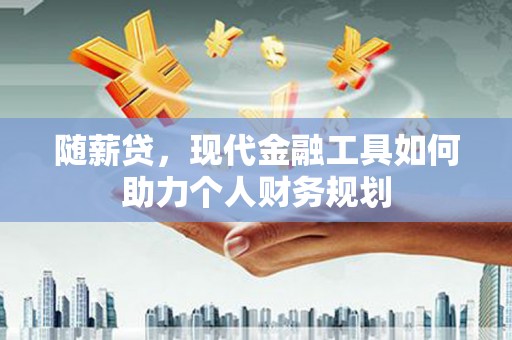 浮梁随薪贷，现代金融工具如何助力个人财务规划