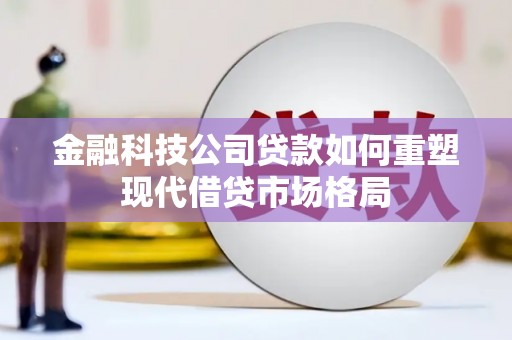 浮梁金融科技公司贷款如何重塑现代借贷市场格局