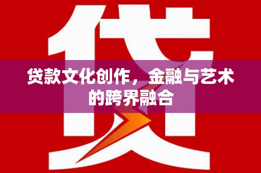 浮梁贷款文化创作，金融与艺术的跨界融合