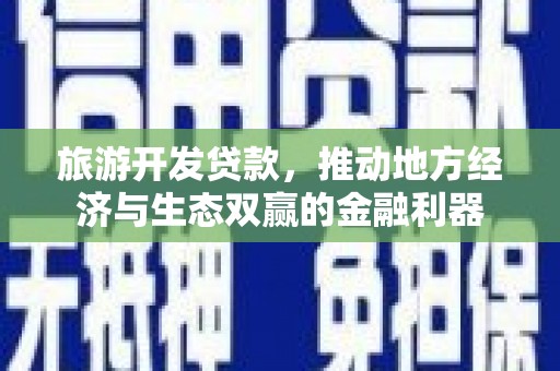 浮梁旅游开发贷款，推动地方经济与生态双赢的金融利器