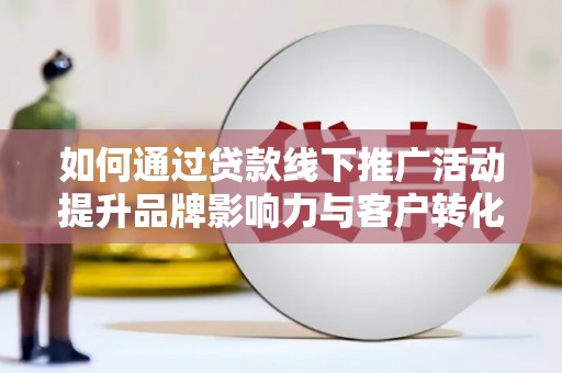 浮梁如何通过贷款线下推广活动提升品牌影响力与客户转化率