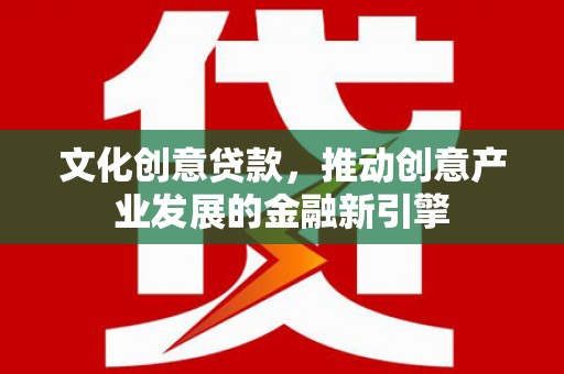 浮梁文化创意贷款，推动创意产业发展的金融新引擎
