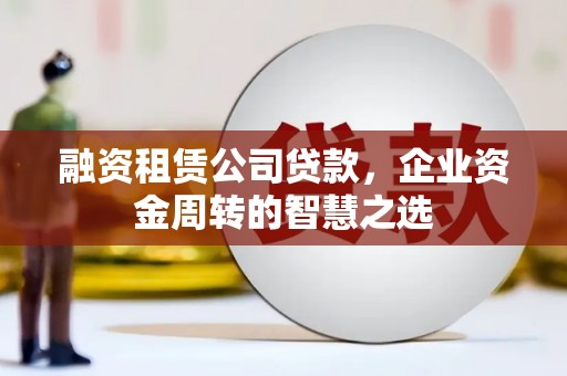 浮梁融资租赁公司贷款，企业资金周转的智慧之选