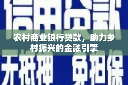 浮梁农村商业银行贷款，助力乡村振兴的金融引擎