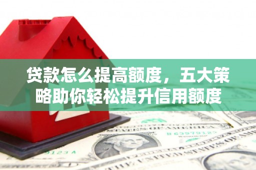 浮梁贷款怎么提高额度，五大策略助你轻松提升信用额度